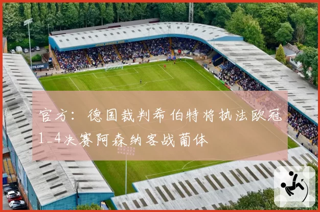 官方:德国裁判希伯特将执法欧冠1_4决赛阿森纳客战葡体