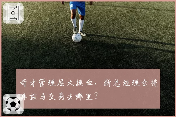 奇才管理层大换血，新总经理会将库兹马交易去哪里？