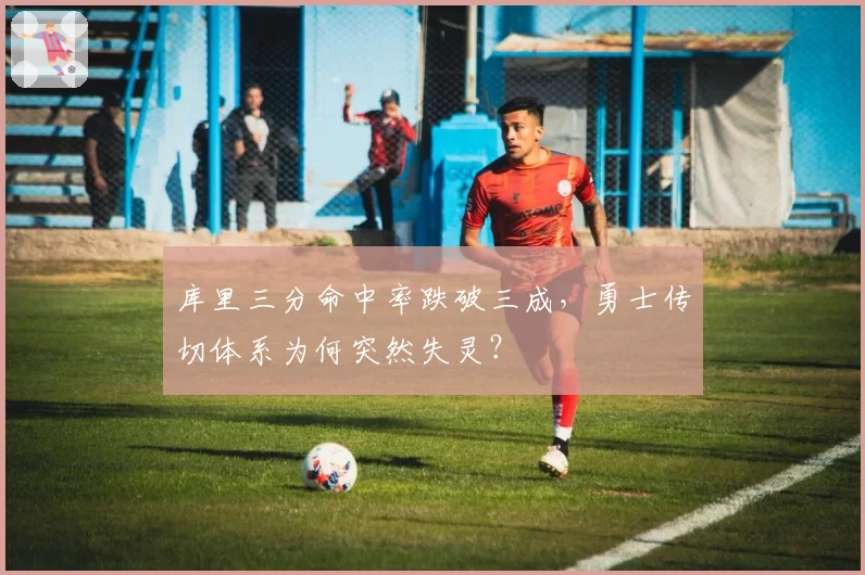 库里三分命中率跌破三成，勇士传切体系为何突然失灵？