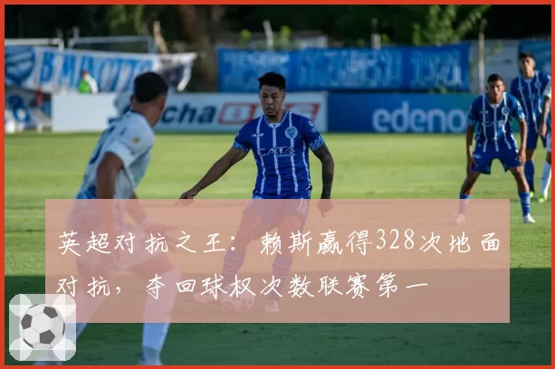 英超对抗之王:赖斯赢得328次地面对抗,夺回球权次数联赛第一