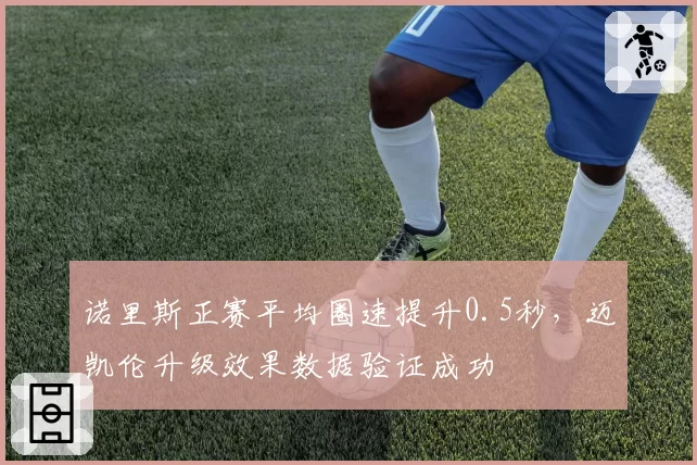 诺里斯正赛平均圈速提升0.5秒,迈凯伦升级效果数据验证成功