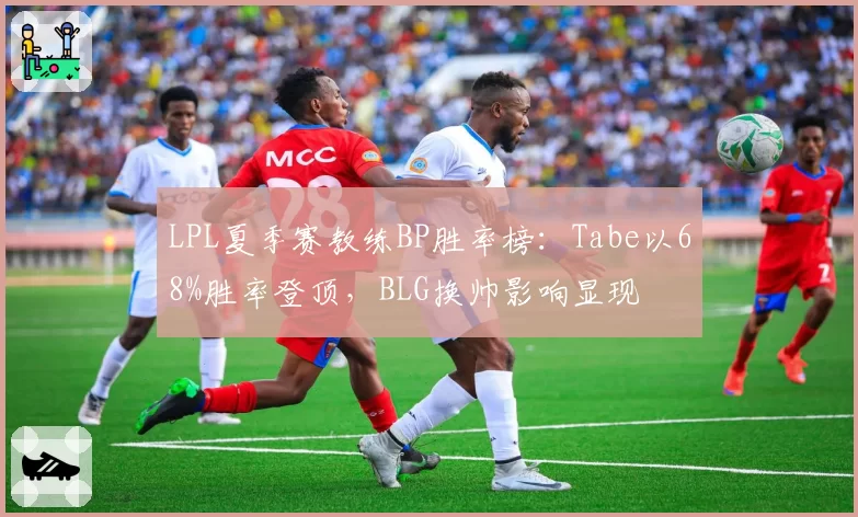 LPL夏季赛教练BP胜率榜：Tabe以68%胜率登顶，BLG换帅影响显现