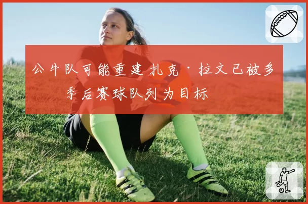 公牛队可能重建 扎克·拉文已被多支季后赛球队列为目标