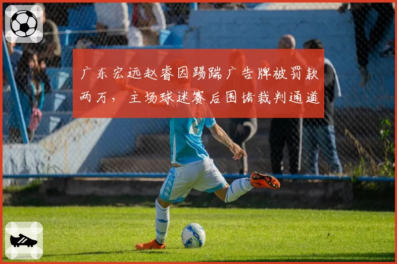 广东宏远赵睿因踢踹广告牌被罚款两万,主场球迷赛后围堵裁判通道