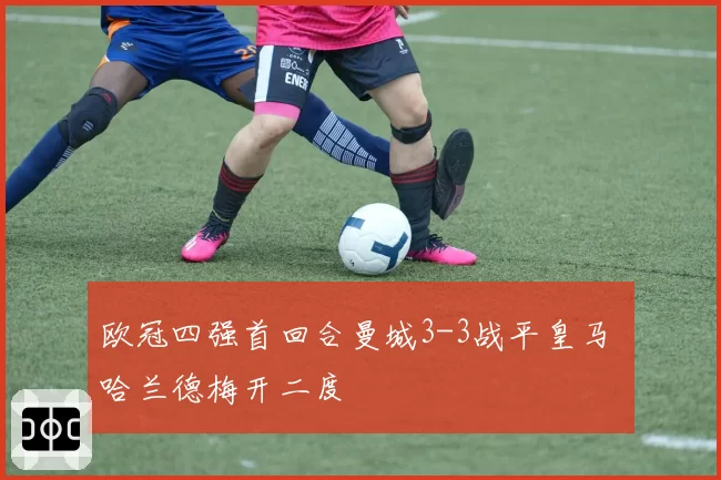 欧冠四强首回合曼城3-3战平皇马 哈兰德梅开二度