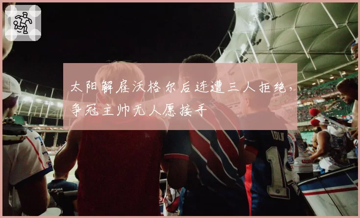 太阳解雇沃格尔后连遭三人拒绝，争冠主帅无人愿接手