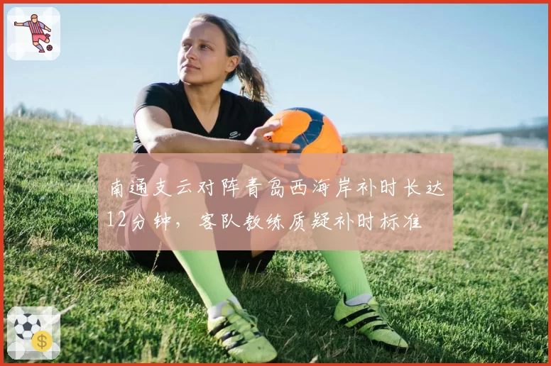 南通支云对阵青岛西海岸补时长达12分钟，客队教练质疑补时标准