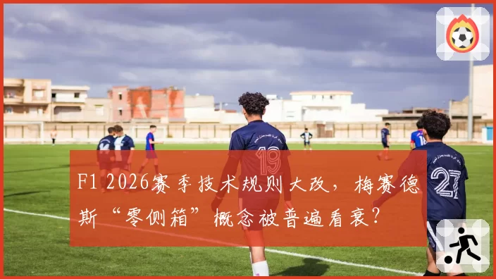 F1 2026赛季技术规则大改,梅赛德斯“零侧箱”概念被普遍看衰?