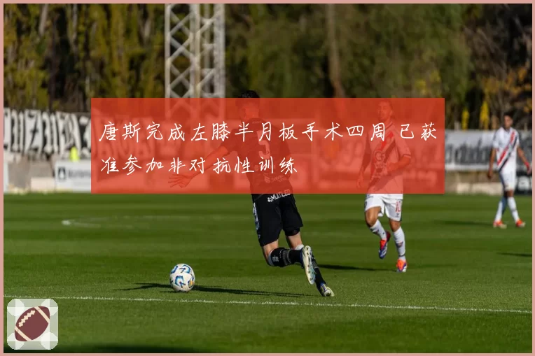 唐斯完成左膝半月板手术四周 已获准参加非对抗性训练