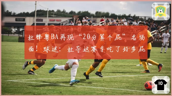 杜锋粤BA再现“20分算个屁”名场面!球迷:杜导这赛季吃了好多屁
