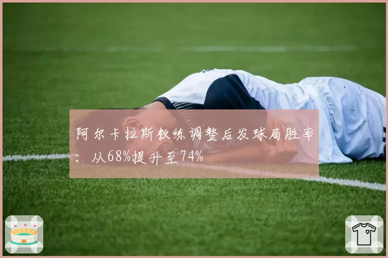 阿尔卡拉斯教练调整后发球局胜率：从68%提升至74%