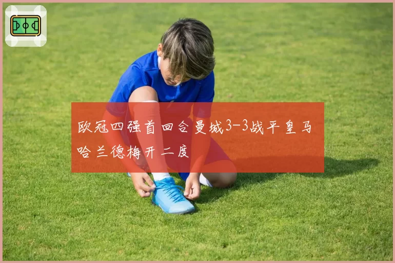 欧冠四强首回合曼城3-3战平皇马 哈兰德梅开二度