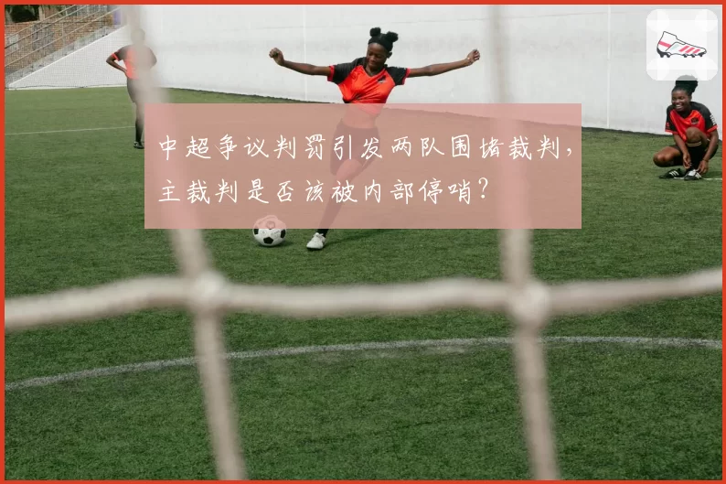 中超争议判罚引发两队围堵裁判,主裁判是否该被内部停哨?
