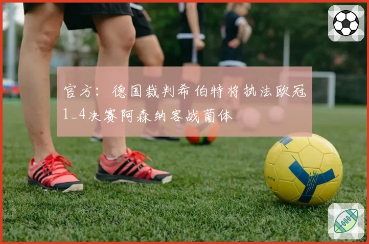 官方:德国裁判希伯特将执法欧冠1_4决赛阿森纳客战葡体