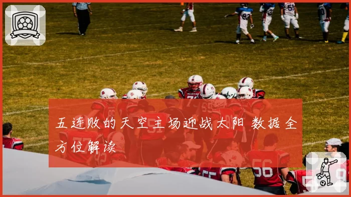 五连败的天空主场迎战太阳 数据全方位解读