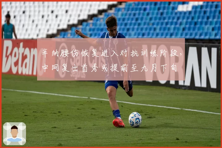 辛纳腰伤恢复进入对抗训练阶段,中网复出首秀或提前至九月下旬