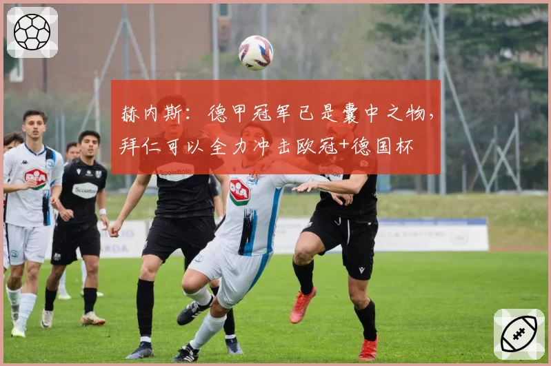 赫内斯：德甲冠军已是囊中之物，拜仁可以全力冲击欧冠+德国杯