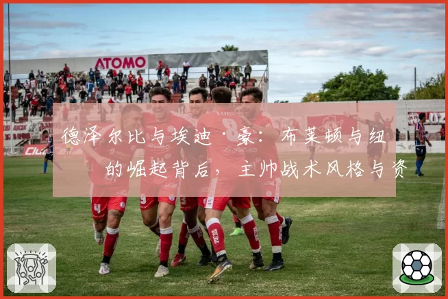 德泽尔比与埃迪·豪:布莱顿与纽卡的崛起背后,主帅战术风格与资源适配度