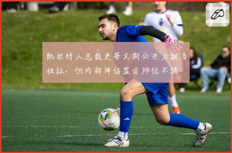 凯尔特人总裁史蒂文斯公开力挺马祖拉，但内部评估显示帅位不稳