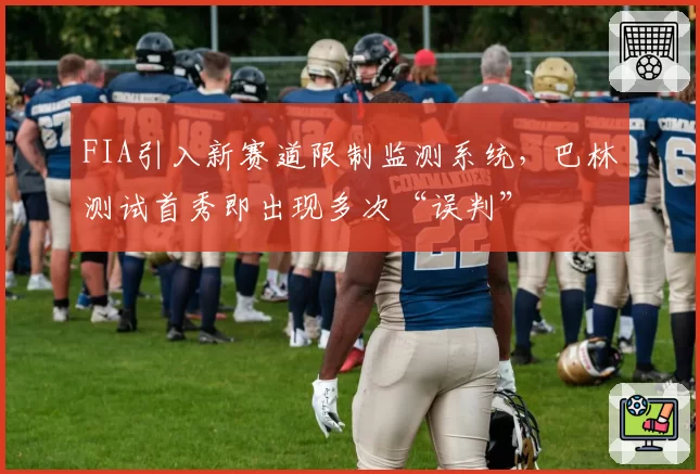 FIA引入新赛道限制监测系统，巴林测试首秀即出现多次“误判”