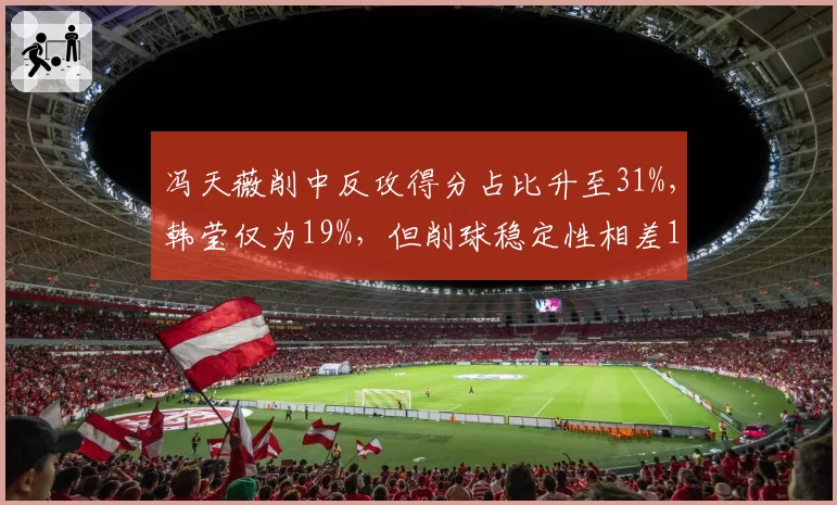 冯天薇削中反攻得分占比升至31%,韩莹仅为19%,但削球稳定性相差12%