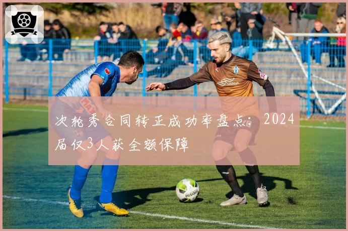 次轮秀合同转正成功率盘点：2024届仅3人获全额保障
