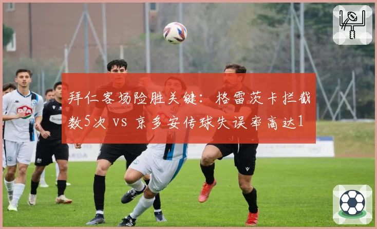 拜仁客场险胜关键:格雷茨卡拦截数5次 vs 京多安传球失误率高达18%