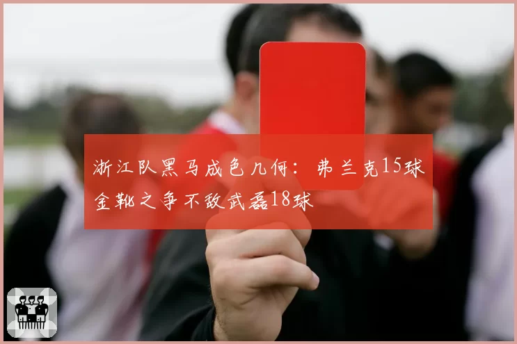 浙江队黑马成色几何：弗兰克15球金靴之争不敌武磊18球