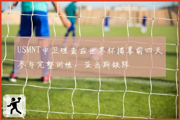 USMNT中卫理查兹世界杯揭幕前四天参与完整训练,亚当斯缺阵