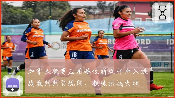 加拿大联赛应用越位新规并加入挑战裁判判罚规则，教练挑战失败