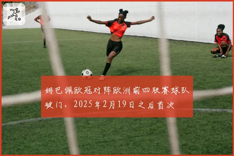 姆巴佩欧冠对阵欧洲前四联赛球队破门,2025年2月19日之后首次