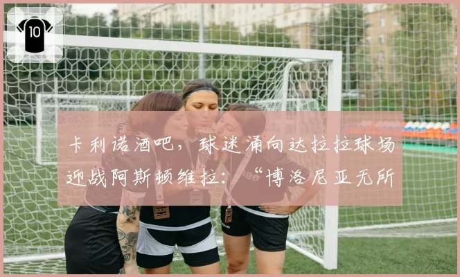 卡利诺酒吧，球迷涌向达拉拉球场迎战阿斯顿维拉：“博洛尼亚无所畏惧”