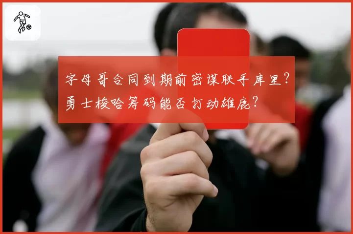 字母哥合同到期前密谋联手库里？勇士梭哈筹码能否打动雄鹿？