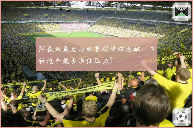 阿森纳最后七轮赛程堪称地狱，年轻枪手能否顶住压力？