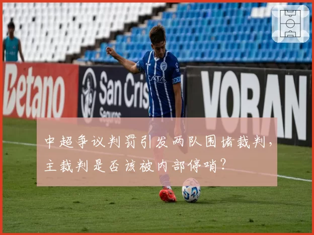 中超争议判罚引发两队围堵裁判,主裁判是否该被内部停哨?