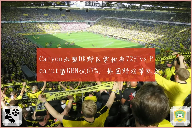 Canyon加盟DK野区掌控率72% vs Peanut留GEN仅67%,韩国野核带队效率
