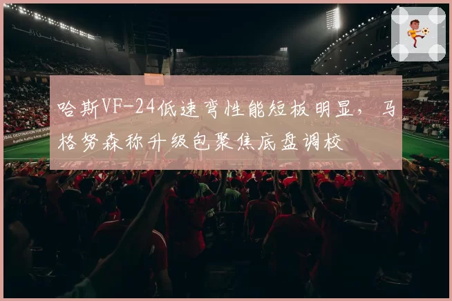 哈斯VF-24低速弯性能短板明显，马格努森称升级包聚焦底盘调校