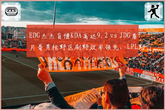 EDG杰杰盲僧KDA高达9.2 vs JDG看片哥男枪野区刷野效率领先,LPL野王争霸赛前解析