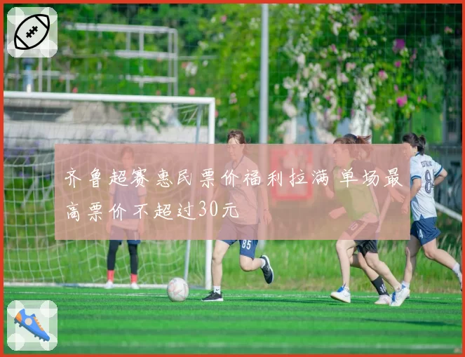 齐鲁超赛惠民票价福利拉满 单场最高票价不超过30元