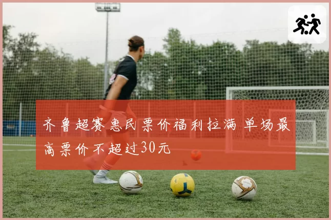 齐鲁超赛惠民票价福利拉满 单场最高票价不超过30元