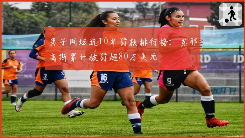 男子网坛近10年罚款排行榜：克耶高斯累计被罚超80万美元