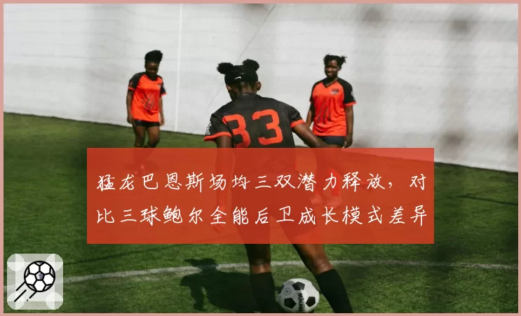 猛龙巴恩斯场均三双潜力释放，对比三球鲍尔全能后卫成长模式差异