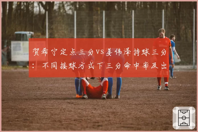 贺希宁定点三分vs姜伟泽持球三分:不同接球方式下三分命中率及出手速度对比
