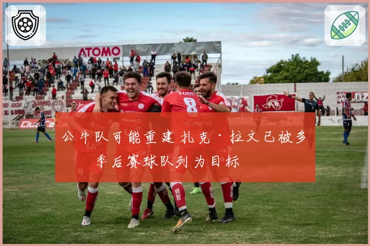 公牛队可能重建 扎克·拉文已被多支季后赛球队列为目标