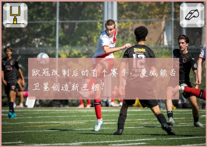 欧冠改制后的首个赛季,曼城能否卫冕创造新王朝?