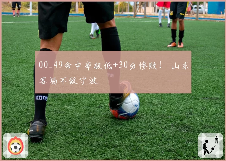 00_49命中率极低+30分惨败! 山东客场不敌宁波