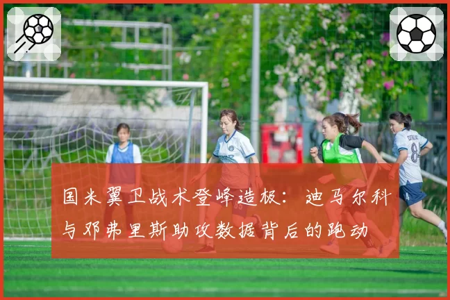 国米翼卫战术登峰造极：迪马尔科与邓弗里斯助攻数据背后的跑动