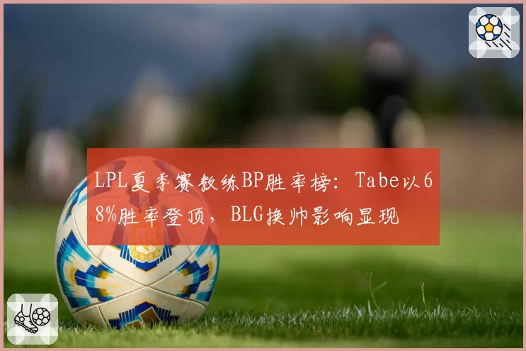 LPL夏季赛教练BP胜率榜：Tabe以68%胜率登顶，BLG换帅影响显现