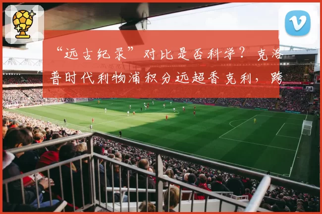 “远古纪录”对比是否科学？克洛普时代利物浦积分远超香克利，跨时代比较意义何在