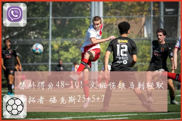 替补得分48-10！文班伤缺马刺轻取开拓者 福克斯25+5+7